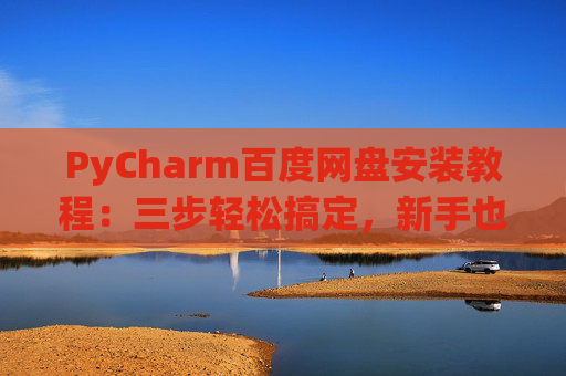 PyCharm百度网盘安装教程：三步轻松搞定，新手也能快速上手